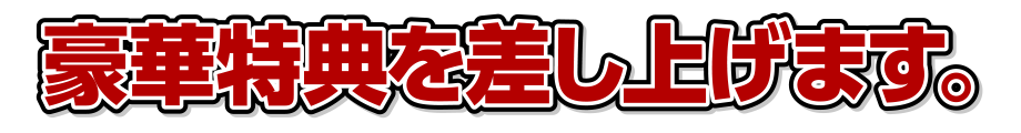 豪華特典を差し上げます。